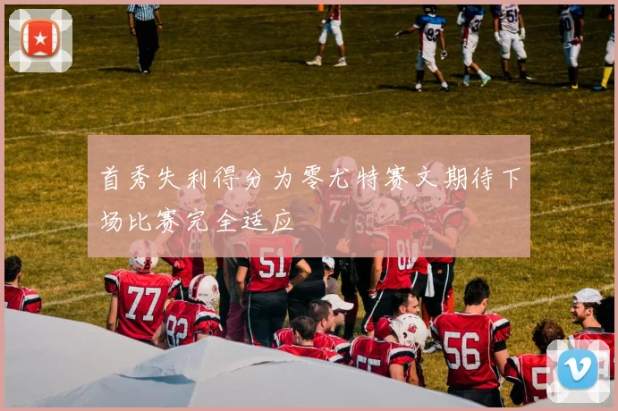 首秀失利得分为零尤特赛文期待下场比赛完全适应